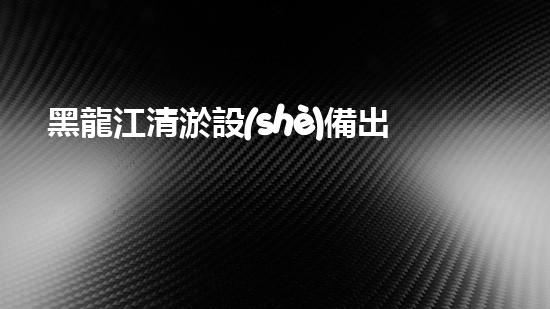 黑龍江清淤設(shè)備出售，解決河道難題！